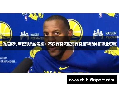 鲁尼谈对年轻球员的期望：不仅要有天赋更要有坚韧精神和职业态度