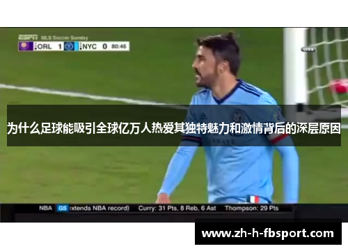 为什么足球能吸引全球亿万人热爱其独特魅力和激情背后的深层原因