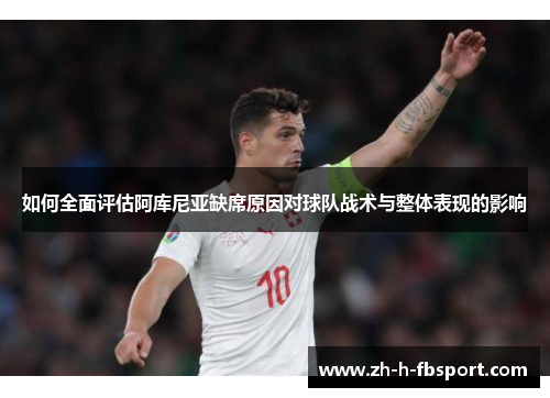 如何全面评估阿库尼亚缺席原因对球队战术与整体表现的影响