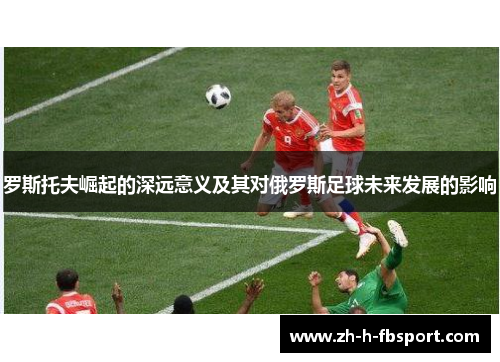 罗斯托夫崛起的深远意义及其对俄罗斯足球未来发展的影响