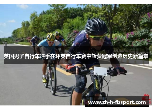 英国男子自行车选手在环英自行车赛中斩获冠军创造历史新篇章
