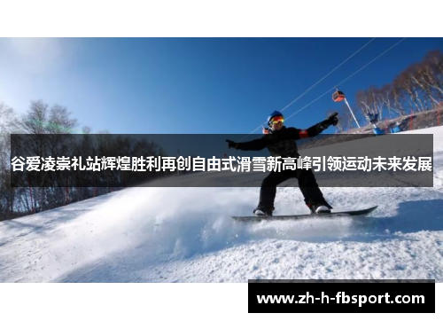 谷爱凌崇礼站辉煌胜利再创自由式滑雪新高峰引领运动未来发展