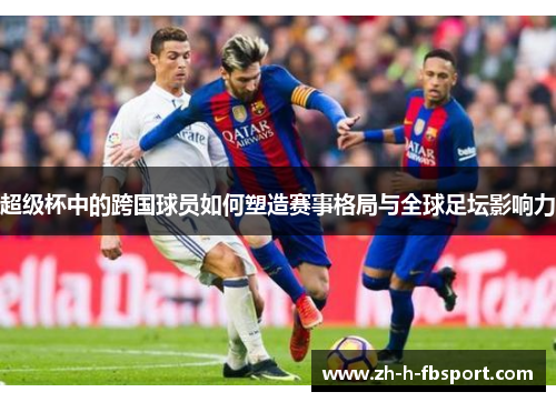 超级杯中的跨国球员如何塑造赛事格局与全球足坛影响力