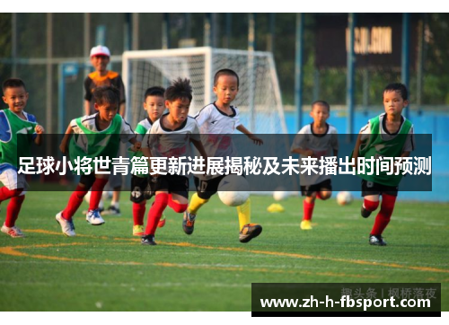 足球小将世青篇更新进展揭秘及未来播出时间预测