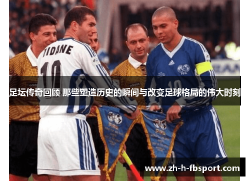 足坛传奇回顾 那些塑造历史的瞬间与改变足球格局的伟大时刻