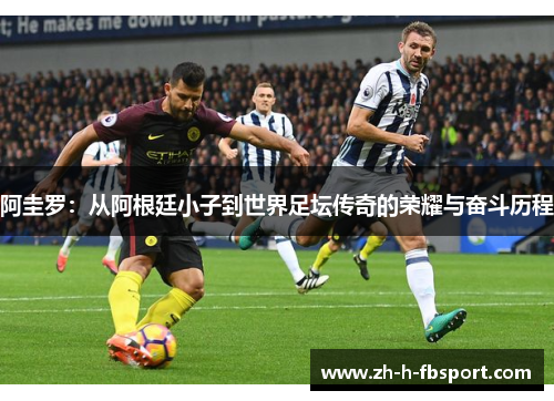 阿圭罗：从阿根廷小子到世界足坛传奇的荣耀与奋斗历程