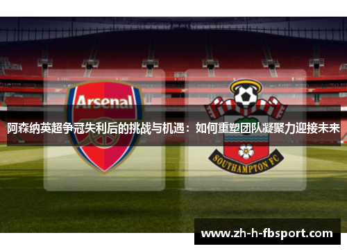 阿森纳英超争冠失利后的挑战与机遇:如何重塑团队凝聚力迎接未来 阿森纳英超争冠失利后的挑战与机遇:如何重塑团队凝聚力迎接未来