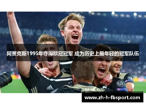阿贾克斯1995年夺得欧冠冠军 成为历史上最年轻的冠军队伍 阿贾克斯1995年夺得欧冠冠军 成为历史上最年轻的冠军队伍