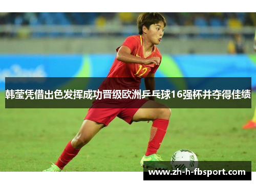 韩莹凭借出色发挥成功晋级欧洲乒乓球16强杯并夺得佳绩 韩莹凭借出色发挥成功晋级欧洲乒乓球16强杯并夺得佳绩