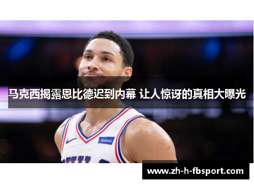 马克西揭露恩比德迟到内幕 让人惊讶的真相大曝光 马克西揭露恩比德迟到内幕 让人惊讶的真相大曝光