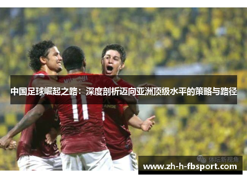 中国足球崛起之路：深度剖析迈向亚洲顶级水平的策略与路径