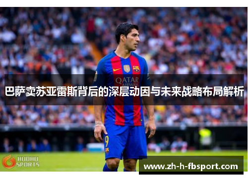 巴萨卖苏亚雷斯背后的深层动因与未来战略布局解析