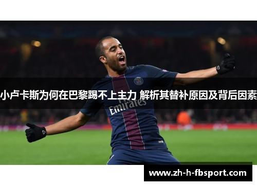 小卢卡斯为何在巴黎踢不上主力 解析其替补原因及背后因素 小卢卡斯为何在巴黎踢不上主力 解析其替补原因及背后因素