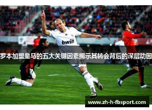 罗本加盟皇马的五大关键因素揭示其转会背后的深层动因
