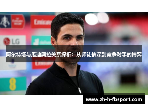 阿尔特塔与瓜迪奥拉关系探析:从师徒情深到竞争对手的博弈 阿尔特塔与瓜迪奥拉关系探析:从师徒情深到竞争对手的博弈