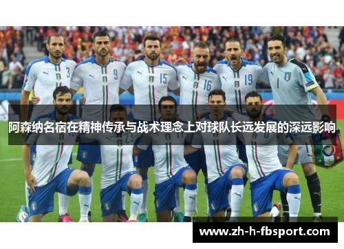 阿森纳名宿在精神传承与战术理念上对球队长远发展的深远影响 阿森纳名宿在精神传承与战术理念上对球队长远发展的深远影响