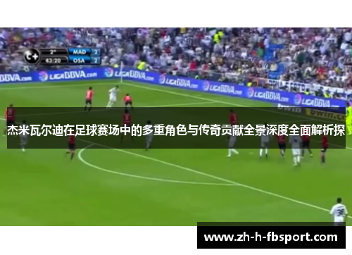 杰米瓦尔迪在足球赛场中的多重角色与传奇贡献全景深度全面解析探