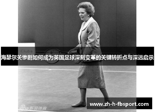 海瑟尔关惨剧如何成为英国足球深刻变革的关键转折点与深远启示 海瑟尔关惨剧如何成为英国足球深刻变革的关键转折点与深远启示