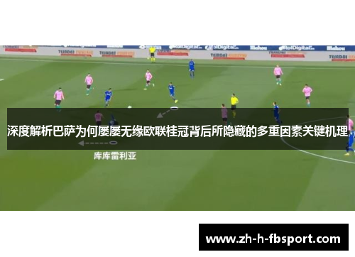 深度解析巴萨为何屡屡无缘欧联桂冠背后所隐藏的多重因素关键机理