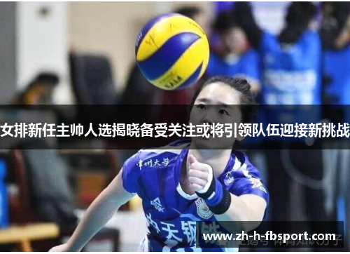 女排新任主帅人选揭晓备受关注或将引领队伍迎接新挑战 女排新任主帅人选揭晓备受关注或将引领队伍迎接新挑战