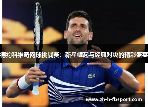德约科维奇网球挑战赛:新星崛起与经典对决的精彩盛宴 德约科维奇网球挑战赛:新星崛起与经典对决的精彩盛宴