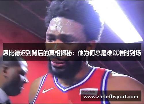 恩比德迟到背后的真相揭秘：他为何总是难以准时到场