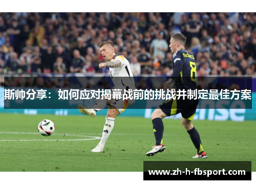 斯帅分享:如何应对揭幕战前的挑战并制定最佳方案 斯帅分享:如何应对揭幕战前的挑战并制定最佳方案