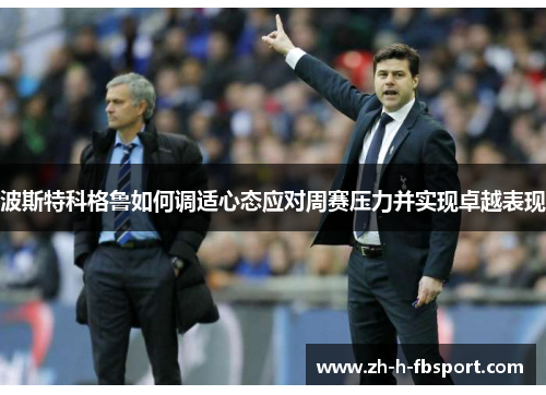 波斯特科格鲁如何调适心态应对周赛压力并实现卓越表现 波斯特科格鲁如何调适心态应对周赛压力并实现卓越表现