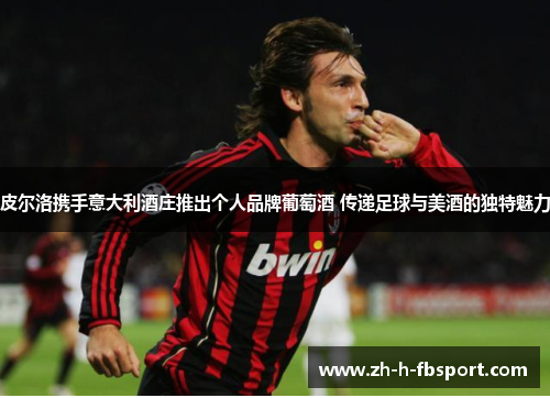 皮尔洛携手意大利酒庄推出个人品牌葡萄酒 传递足球与美酒的独特魅力