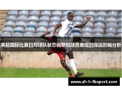 英超国际比赛日对球队状态调整和球员表现的深远影响分析