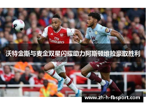 沃特金斯与麦金双星闪耀助力阿斯顿维拉豪取胜利