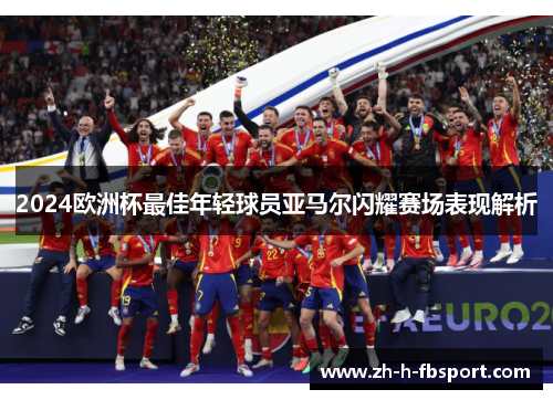 2024欧洲杯最佳年轻球员亚马尔闪耀赛场表现解析 2024欧洲杯最佳年轻球员亚马尔闪耀赛场表现解析