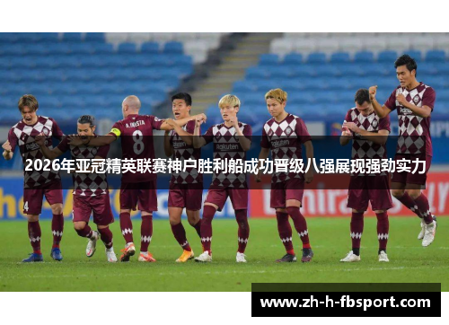 2026年亚冠精英联赛神户胜利船成功晋级八强展现强劲实力