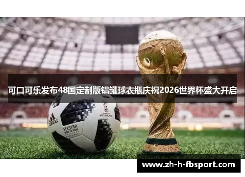 可口可乐发布48国定制版铝罐球衣瓶庆祝2026世界杯盛大开启