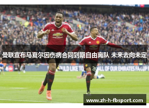 曼联宣布马夏尔因伤病合同到期自由离队 未来去向未定 曼联宣布马夏尔因伤病合同到期自由离队 未来去向未定
