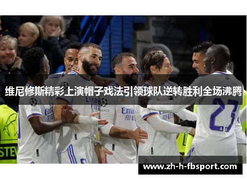 维尼修斯精彩上演帽子戏法引领球队逆转胜利全场沸腾 维尼修斯精彩上演帽子戏法引领球队逆转胜利全场沸腾