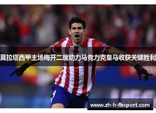 莫拉塔西甲主场梅开二度助力马竞力克皇马收获关键胜利