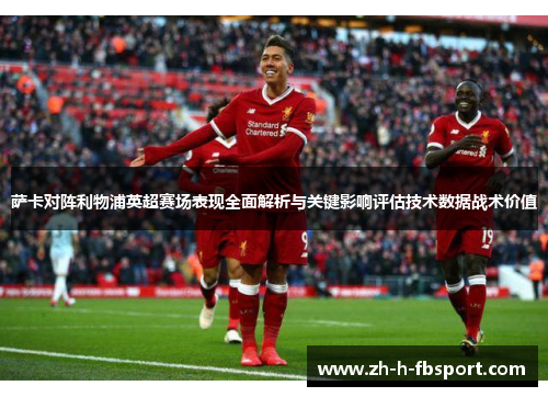 萨卡对阵利物浦英超赛场表现全面解析与关键影响评估技术数据战术价值