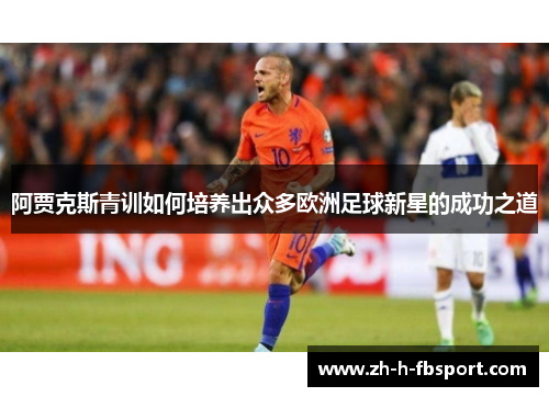 阿贾克斯青训如何培养出众多欧洲足球新星的成功之道 阿贾克斯青训如何培养出众多欧洲足球新星的成功之道