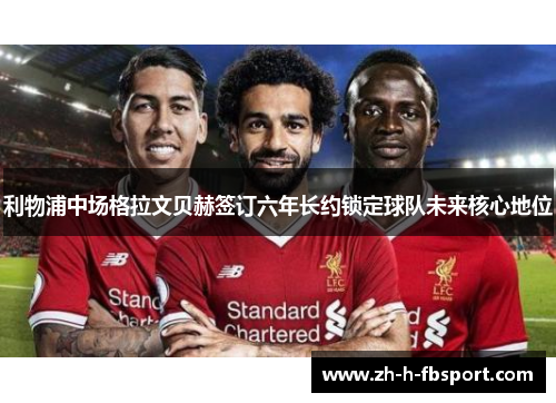 利物浦中场格拉文贝赫签订六年长约锁定球队未来核心地位 利物浦中场格拉文贝赫签订六年长约锁定球队未来核心地位