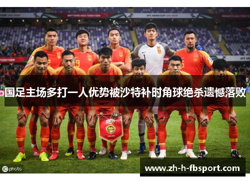 国足主场多打一人优势被沙特补时角球绝杀遗憾落败 国足主场多打一人优势被沙特补时角球绝杀遗憾落败
