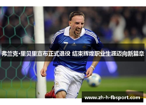 弗兰克·里贝里宣布正式退役 结束辉煌职业生涯迈向新篇章 弗兰克·里贝里宣布正式退役 结束辉煌职业生涯迈向新篇章